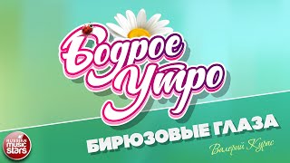 БОДРОЕ УТРО ❀ ПЕСНИ ДЛЯ ХОРОШЕГО НАСТРОЕНИЯ ❀ ВАЛЕРИЙ КУРАС — БИРЮЗОВЫЕ ГЛАЗА
