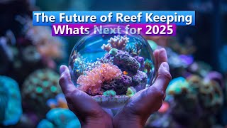 The Future of Reef Keeping - Whats Next for 2025?!