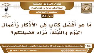 صورة [740 /1350] ما هو أفضل كتابٍ في الأذكار وأعمال اليوم والليلة، يراه فضيلتكم؟ الشيخ صالح الفوزان