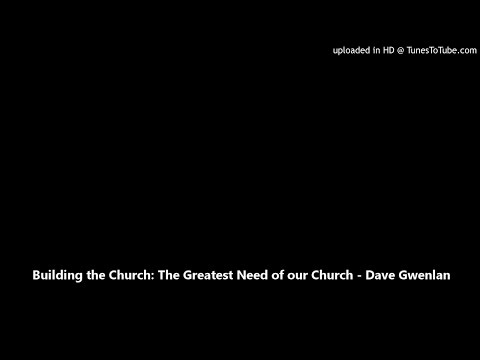 Building the Church: The Greatest Need of our Church - Dave Gwenlan