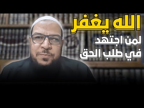 الله يغفر لمن اجتهد في طلب الحق وإن أخطأ