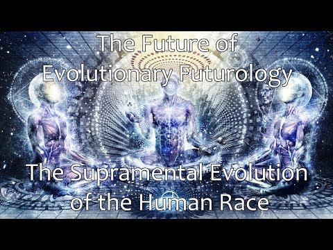 The Future of Evolutionary Futurology - The Supramental Evolution of the Human Race