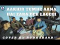 Aakhir Tumhe Aana Hai Zara Der Lagegi Cover By Rudraband