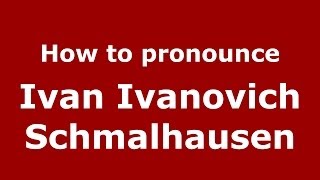 How to pronounce Ivan Ivanovich Schmalhausen