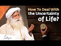 How To Deal With The Uncertainty Of Life Sadhguru