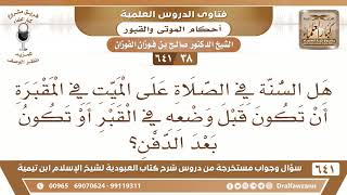 صورة [38 /641] هل السنة في الصلاة على الميت في المقبرة تكون قبل وضعه في القبر؟ الشيخ صالح الفوزان