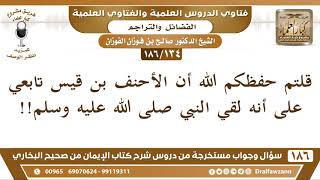 صورة [134 /186] قلتم أن الأحنف بن قيس تابعي مع أنه لقي النبي ﷺ! | الشيخ صالح الفوزان