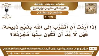 صورة [1504 -3022] إذا أردت أن أتقرب إلى الله بذبح ذبيحة، فهل لا بد أن تكون سنها مجزئة؟