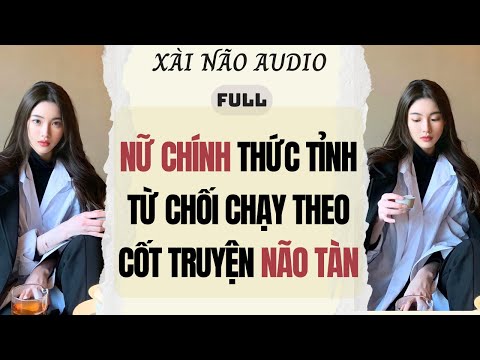 Full audio | NỮ CHÍNH THỨC TỈNH TỪ CHỐI CHẠY THEO CỐT TRUYỆN NÃO TÀN | Xài Não Audio #truyenaudio