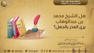 صورة هل الشيخ محمد بن عبد الوهاب يعذر بالجهل | الشيخ عبد الله العنقري