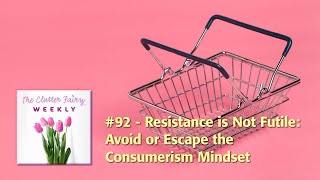Resistance is Not Futile: Avoid or Escape the Consumerism Mindset - The Clutter Fairy Weekly #92