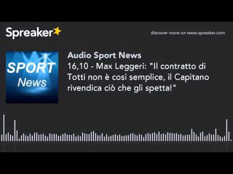 16,10 - Max Leggeri: "Il contratto di Totti non è cosi semplice, il Capitano rivendica ciò che gli s