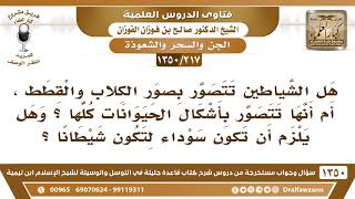 [217 /1350] هل الشياطين تتصور بصور الكلاب والقطط، أم أنها تتصور بأشكال الحيوانات كلها..؟ image