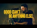 Good (Can’t Be Anything Else)