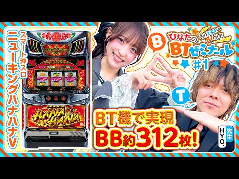 【毎月13日はBTの日】ひなたのBTゼミナール ＃1《HYO ・茉井ひなた》スマート沖スロ ニューキングハナハナV［パチスロ・スロット］