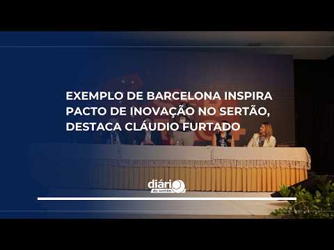 Exemplo de Barcelona inspira Pacto de Inovação no Sertão, destaca Cláudio Furtado