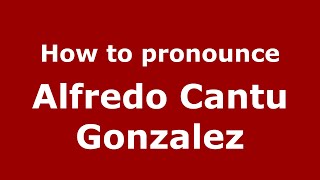 How to pronounce Alfredo Cantu Gonzalez