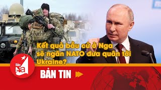 Kết quả bầu cử ở Nga sẽ ngăn NATO đưa quân tới Ukraine?