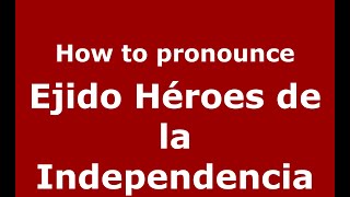 How to pronounce Ejido Héroes De La Independencia