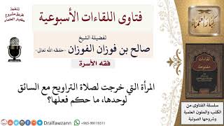ما حكم خروج المرأة لصلاة التراويح مع السائق لوحدها؟ لمعالي الشيخ صالح الفوزان