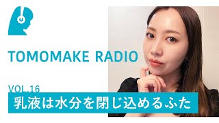 TOMOMAKE様【Youtubeラジオ #16】乳液は水分を閉じ込めるフタ