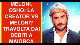 MELONI. OSHO LA CREATOR VS MELONI? TRAVOLTa DAI DEBITI A MAIORCA