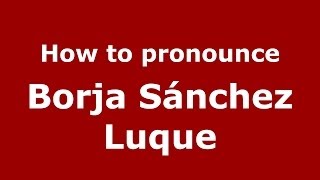 How to pronounce Borja Sánchez Luque