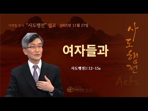 [ 다시보기 | 사도행전 강해 | 2005.11.27 ] 〈사도행전 1:12-15a〉 여자들과 | 설교 이재철