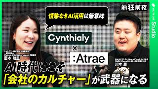 今こそ、人に会いにいく／AI時代だからこそ、非合理でありたい／AI時代の必須スキルは「情熱」／シンシアリー・國本知里×アトラエ・川本周