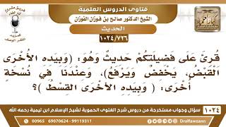 [726 -1024] قرئ عليكم حديث: (وبيده الأخرى القبض) وعندنا في نسخة أخرى: (وبيده الأخرى القسط)..؟ image