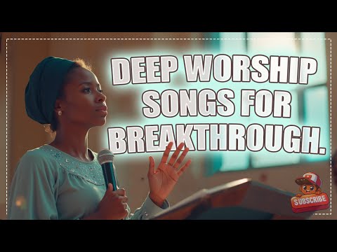 Deep worship songs for breakthrough.
