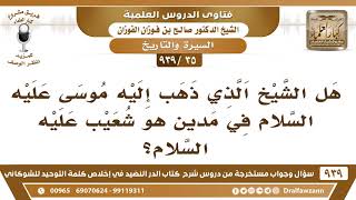 صورة [35 -939] هل الشيخ الذي ذهب إليه موسى عليه السلام في مدين هو شعيب عليه السلام؟ - الشيخ صالح الفوزان