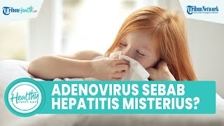 Kenali Adenovirus 41 yang Diduga sebagai Penyebab Hepatitis Akut Misterius, Begini Penjelasannya