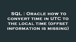 SQL : Oracle how to convert time in UTC to the local time (offset information is missing)