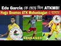Edu Garcia কে ছেড়ে দিল ATK Mohunbagan 😭 New Player Coming😍 Hugo Boumos কি ATKMB তে Edu এর জায়গায়🤔