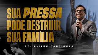 Sua Pressa Pode DESTRUIR Sua Família l Pr. Elizeu Rodrigues