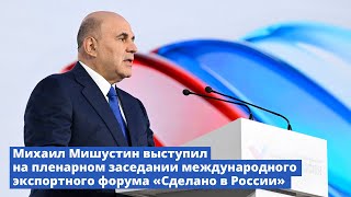 Михаил Мишустин выступил на пленарном заседании международного экспортного форума «Сделано в России»