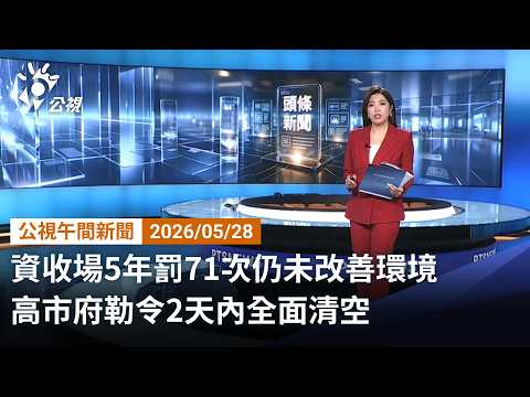 20260528 公視午間新聞 （無網路版權內容除外）完整版｜資收場5年罰71次仍未改善環境 高市府勒令2天內全面清空