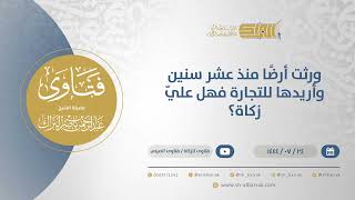 صورة ورثت أرضًا منذ عشر سنين وأريدها للتجارة فهل عليّ زكاة؟ - الشيخ عبدالرحمن البراك (12008)