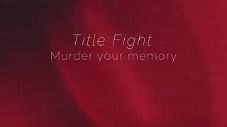 Title Fight - Murder Your Memory (lyrics)