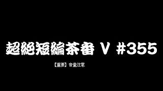 超絶短編茶番Ⅴ#355