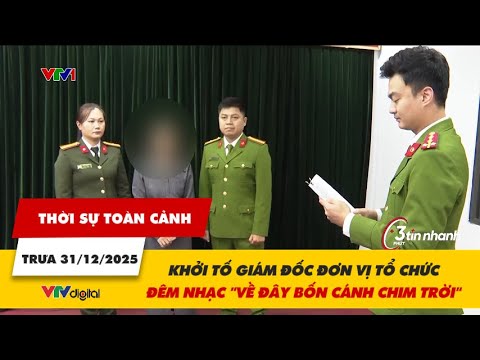 Thời sự toàn cảnh trưa 31/12: Khởi tố giám đốc đơn vị tổ chức đêm nhạc 'Về đây bốn cánh chim trời'