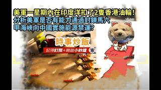 時事炒飯 - 美軍一星期內在印度洋扣了2隻香港油輪！分析美軍是否有能力通過封鎖馬六甲海峽向中國實施?