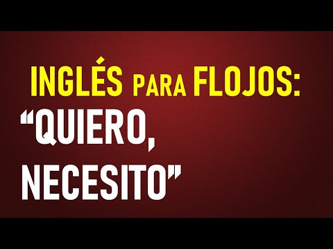 5.- Inglés para flojos: Quiero.., Necesito..