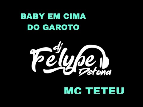🔥BABY EM CIMA DO GAROTO - MC TETEU🎤 (DJ FELYPE DETONA🎶)