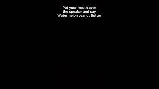 Put your mouth over the speaker and say watermelon peanut butter