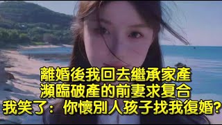 離婚後我回去繼承家產，瀕臨破產的前妻求合，我笑了：你懷別人孩子找我復婚？