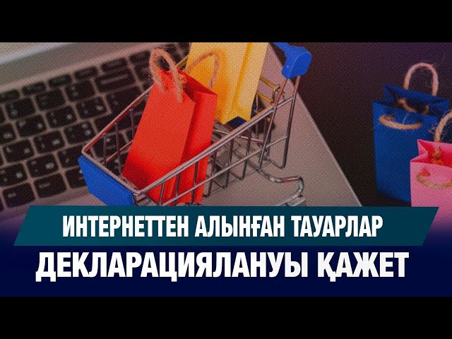 Интернеттен алынған тауарлар декларациялануы қажет