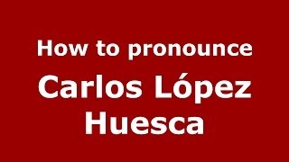 How to pronounce Carlos López Huesca