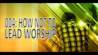 How to Lead Worship Tip # 004 - How Not to Lead Worahip